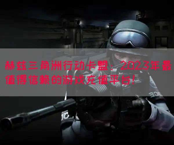 赫兹三角洲行动卡盟：2023年最值得信赖的游戏充值平台！