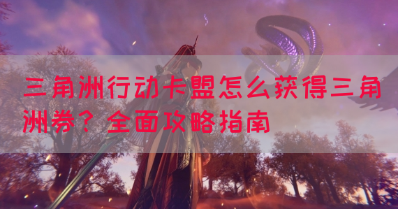 三角洲行动卡盟怎么获得三角洲券？全面攻略指南