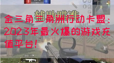 金三角三角洲行动卡盟：2023年最火爆的游戏充值平台！