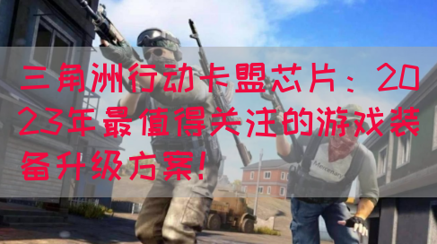 三角洲行动卡盟芯片：2023年最值得关注的游戏装备升级方案！