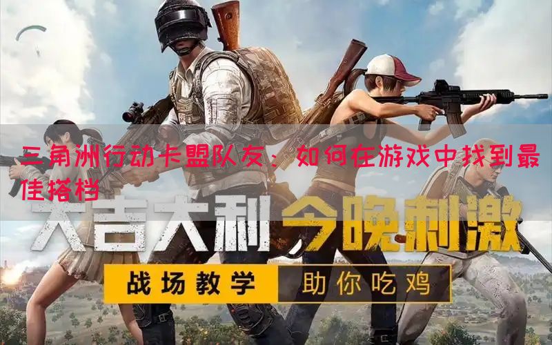 三角洲行动卡盟队友：如何在游戏中找到最佳搭档