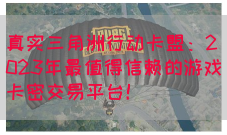 真实三角洲行动卡盟：2023年最值得信赖的游戏卡密交易平台！
