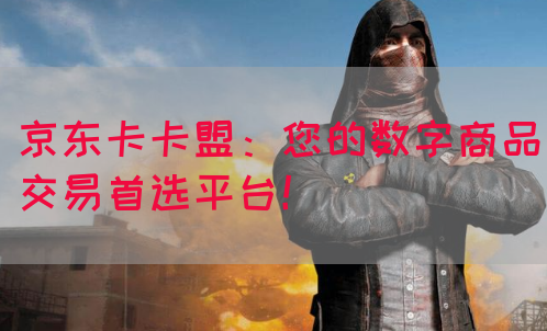 京东卡卡盟：您的数字商品交易首选平台！