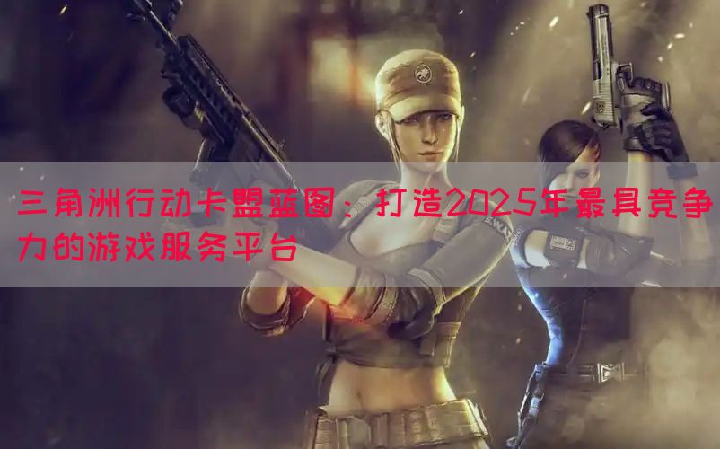 三角洲行动卡盟蓝图：打造2025年最具竞争力的游戏服务平台