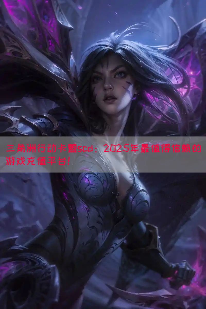 三角洲行动卡盟scd：2025年最值得信赖的游戏充值平台！