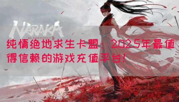 纯情绝地求生卡盟：2025年最值得信赖的游戏充值平台！
