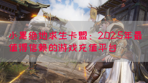 小黑绝地求生卡盟：2025年最值得信赖的游戏充值平台