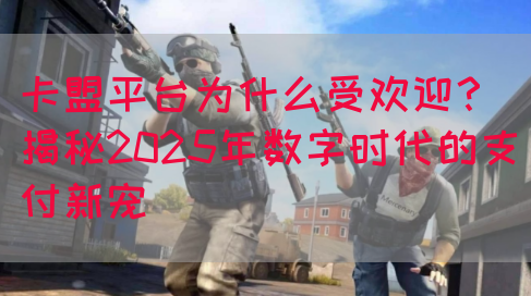 卡盟平台为什么受欢迎？揭秘2025年数字时代的支付新宠