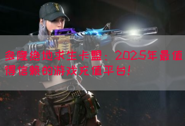 多隆绝地求生卡盟：2025年最值得信赖的游戏充值平台！